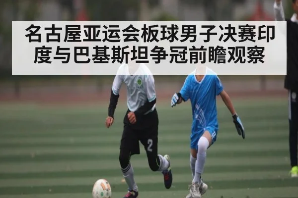 名古屋亚运会板球男子决赛印度与巴基斯坦争冠前瞻观察