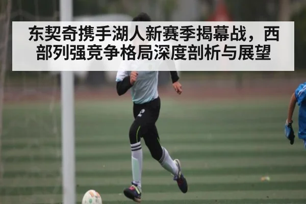 东契奇携手湖人新赛季揭幕战，西部列强竞争格局深度剖析与展望