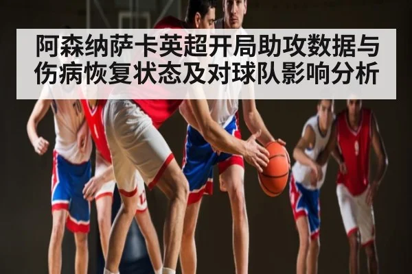 阿森纳萨卡英超开局助攻数据与伤病恢复状态及对球队影响分析